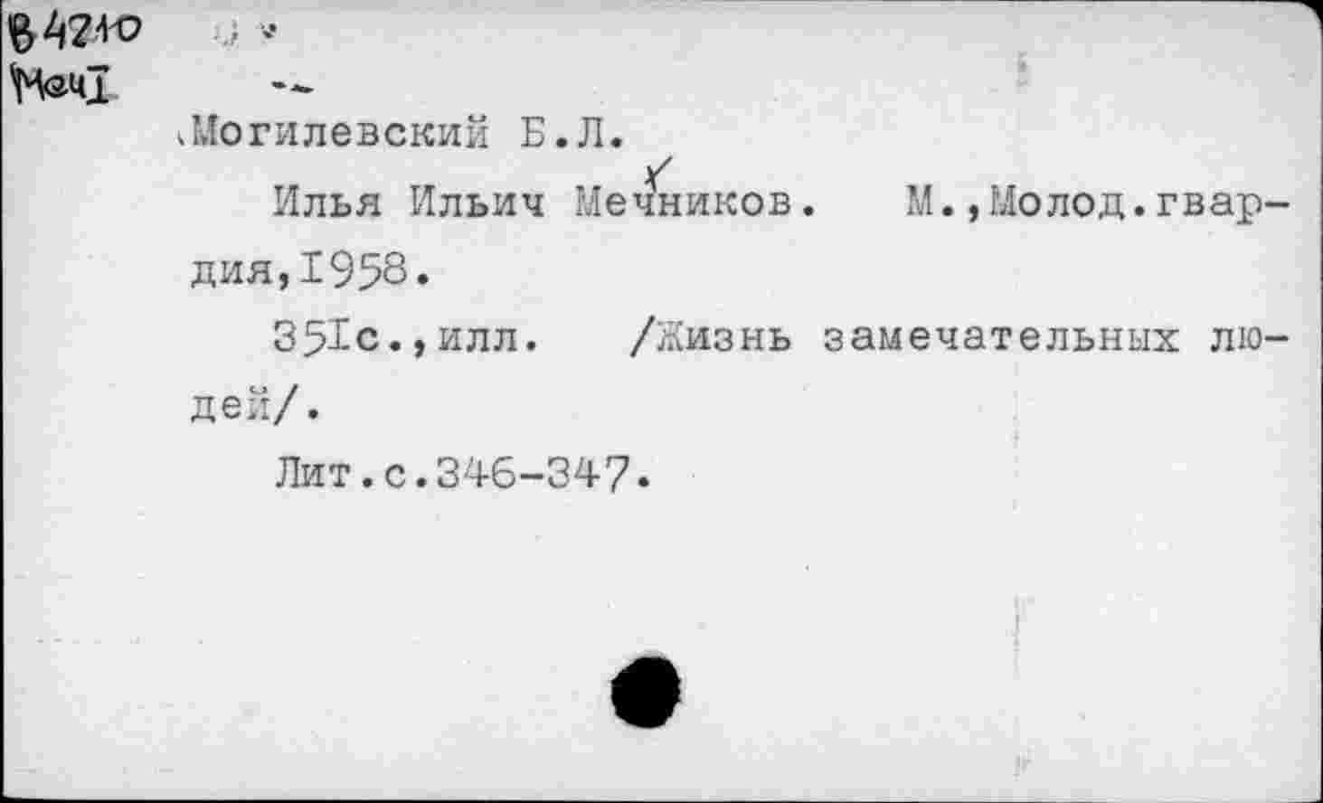 ﻿Нзи!
.Могилевский Б.Л.
)/
Илья Ильич Мечников. М.,Молод.гвардия, 1958.
351с.,илл. /Жизнь замечательных людей/.
Лит.с.346-347.